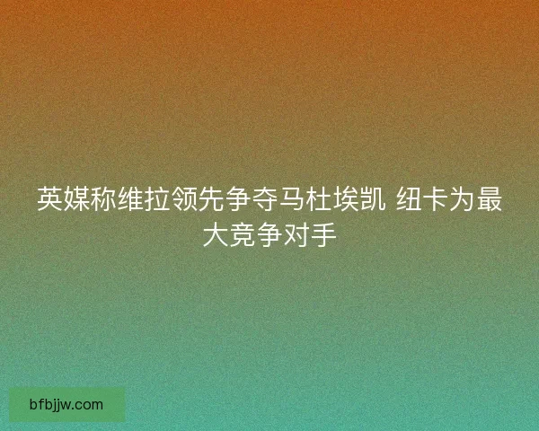 英媒称维拉领先争夺马杜埃凯 纽卡为最大竞争对手