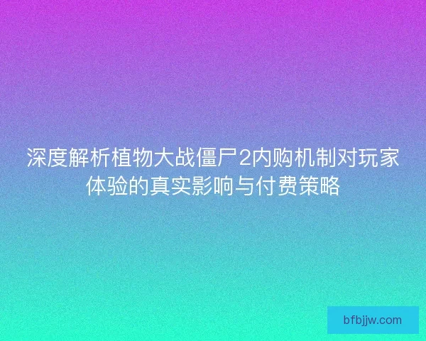深度解析植物大战僵尸2内购机制对玩家体验的真实影响与付费策略