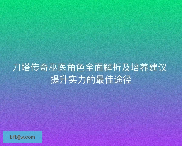 刀塔传奇巫医角色全面解析及培养建议 提升实力的最佳途径