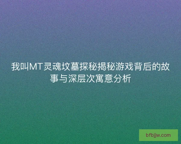 我叫MT灵魂坟墓探秘揭秘游戏背后的故事与深层次寓意分析