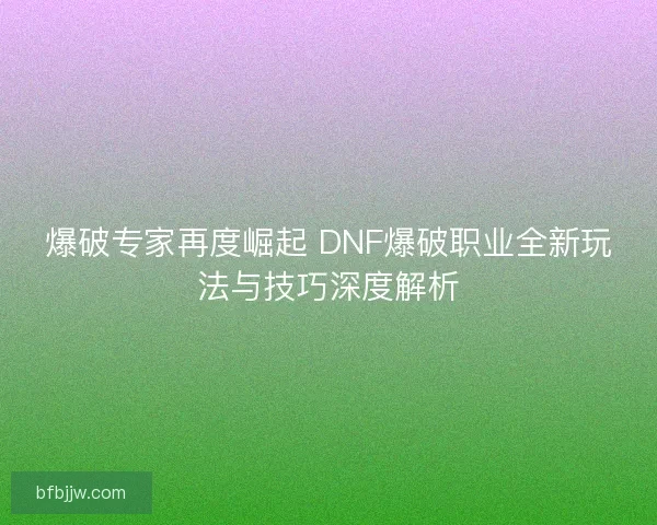 爆破专家再度崛起 DNF爆破职业全新玩法与技巧深度解析