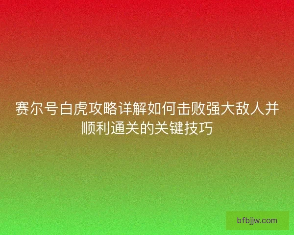赛尔号白虎攻略详解如何击败强大敌人并顺利通关的关键技巧