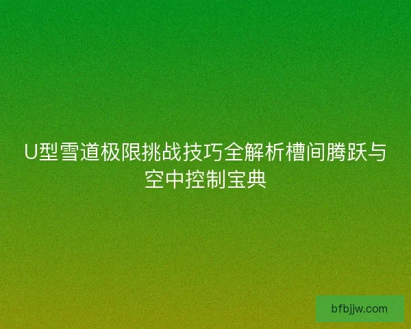 U型雪道极限挑战技巧全解析槽间腾跃与空中控制宝典