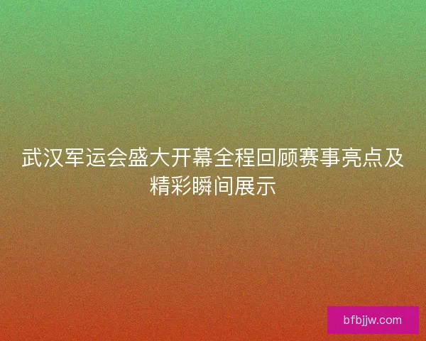武汉军运会盛大开幕全程回顾赛事亮点及精彩瞬间展示