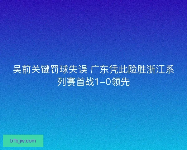 吴前关键罚球失误 广东凭此险胜浙江系列赛首战1-0领先