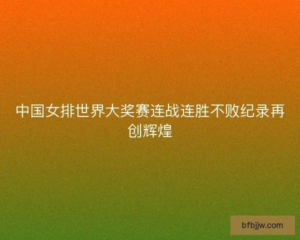 中国女排世界大奖赛连战连胜不败纪录再创辉煌