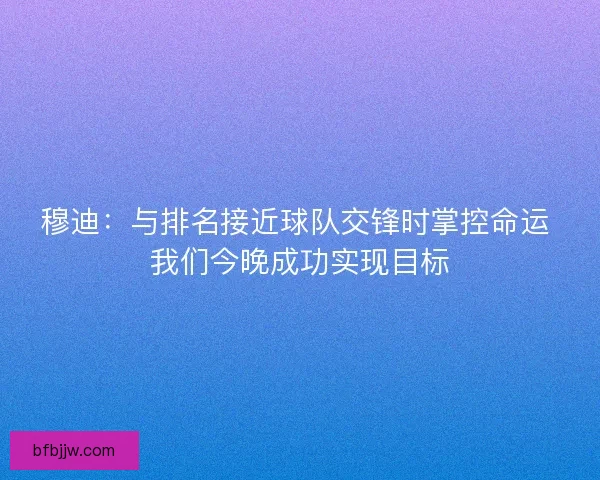 穆迪：与排名接近球队交锋时掌控命运 我们今晚成功实现目标