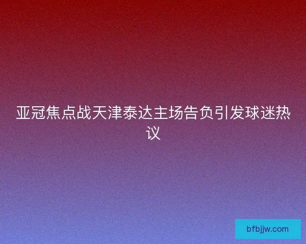 亚冠焦点战天津泰达主场告负引发球迷热议