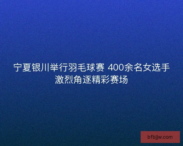 宁夏银川举行羽毛球赛 400余名女选手激烈角逐精彩赛场