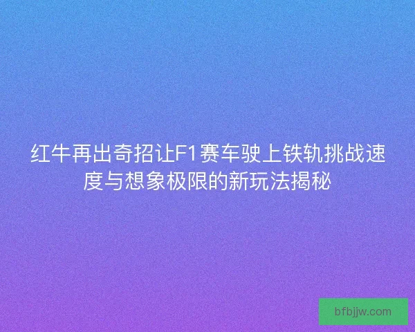 红牛再出奇招让F1赛车驶上铁轨挑战速度与想象极限的新玩法揭秘