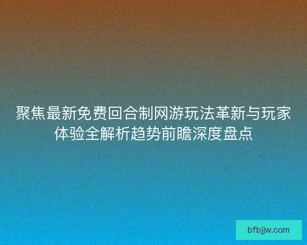 聚焦最新免费回合制网游玩法革新与玩家体验全解析趋势前瞻深度盘点