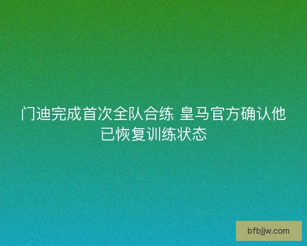 门迪完成首次全队合练 皇马官方确认他已恢复训练状态