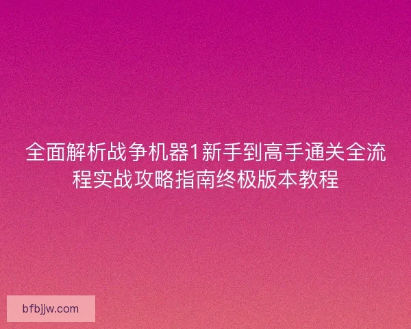 全面解析战争机器1新手到高手通关全流程实战攻略指南终极版本教程
