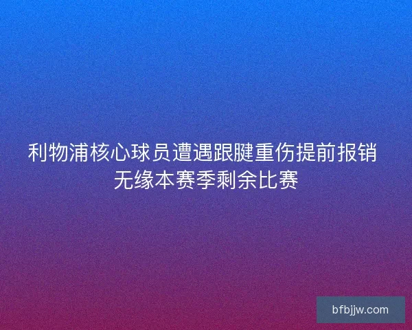 利物浦核心球员遭遇跟腱重伤提前报销 无缘本赛季剩余比赛