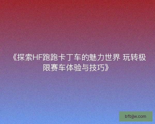 《探索HF跑跑卡丁车的魅力世界 玩转极限赛车体验与技巧》