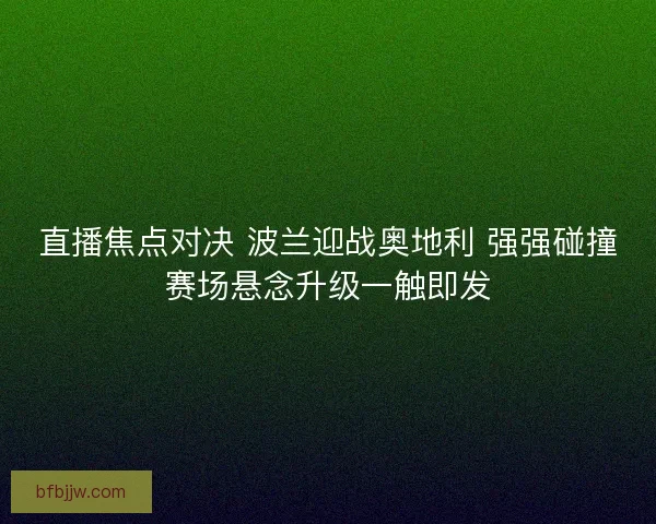 直播焦点对决 波兰迎战奥地利 强强碰撞赛场悬念升级一触即发